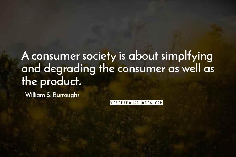 William S. Burroughs Quotes: A consumer society is about simplfying and degrading the consumer as well as the product.