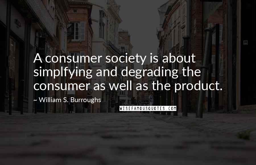 William S. Burroughs Quotes: A consumer society is about simplfying and degrading the consumer as well as the product.