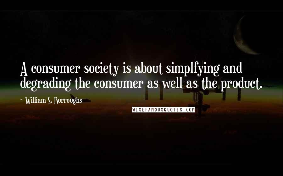 William S. Burroughs Quotes: A consumer society is about simplfying and degrading the consumer as well as the product.