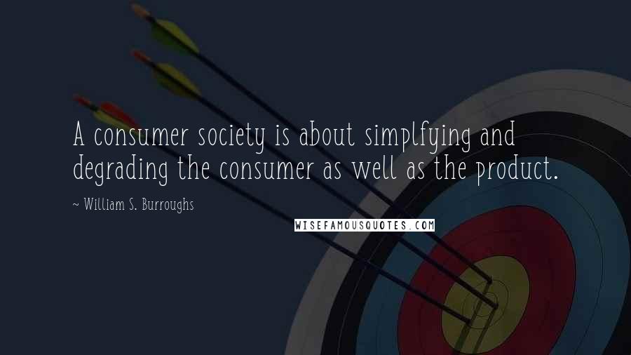 William S. Burroughs Quotes: A consumer society is about simplfying and degrading the consumer as well as the product.