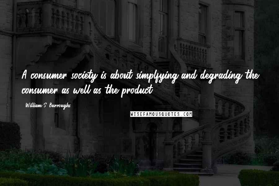 William S. Burroughs Quotes: A consumer society is about simplfying and degrading the consumer as well as the product.