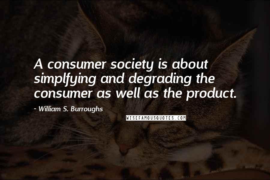 William S. Burroughs Quotes: A consumer society is about simplfying and degrading the consumer as well as the product.