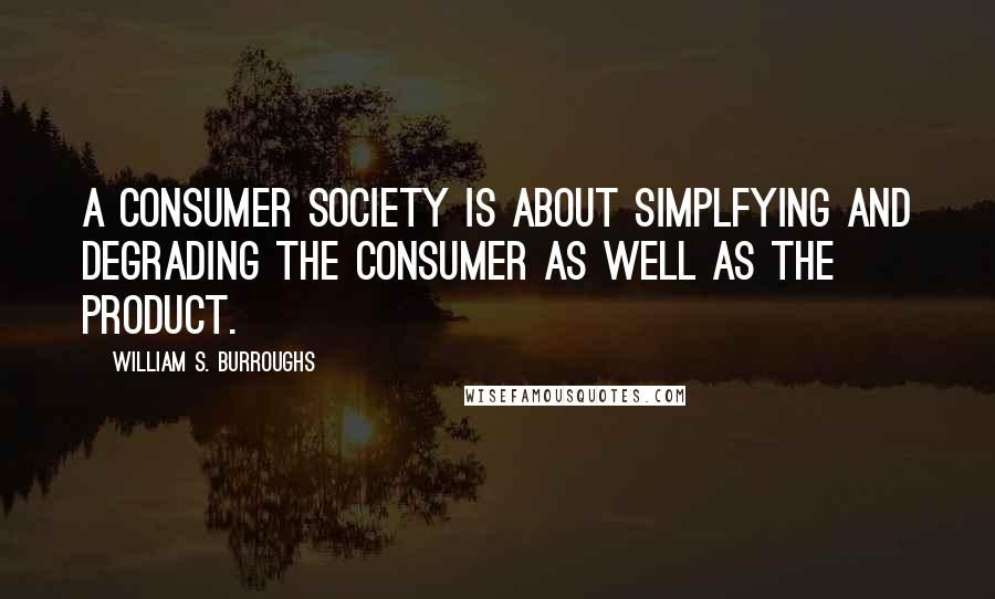 William S. Burroughs Quotes: A consumer society is about simplfying and degrading the consumer as well as the product.