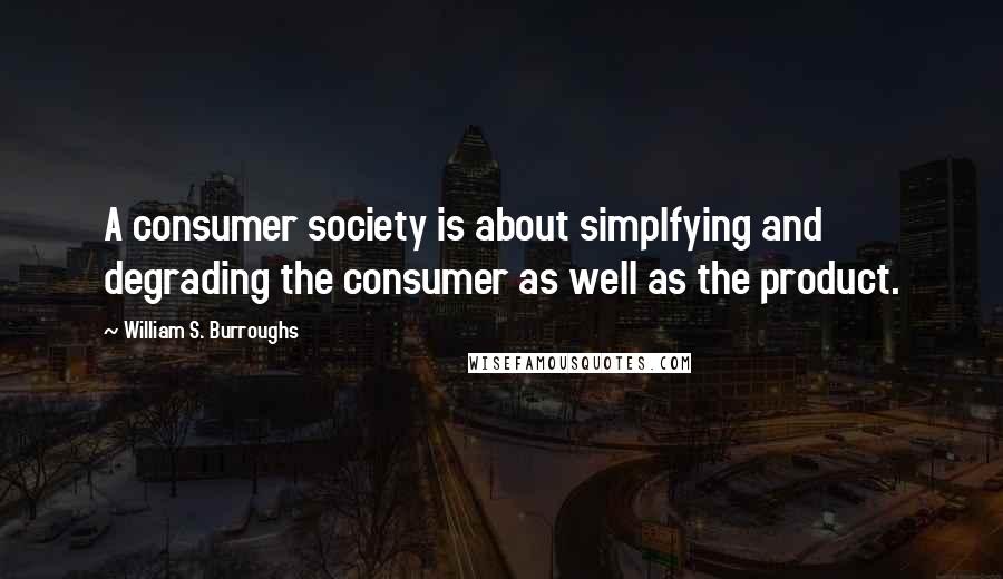 William S. Burroughs Quotes: A consumer society is about simplfying and degrading the consumer as well as the product.