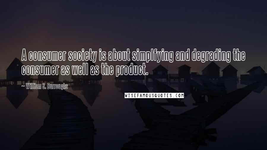 William S. Burroughs Quotes: A consumer society is about simplfying and degrading the consumer as well as the product.