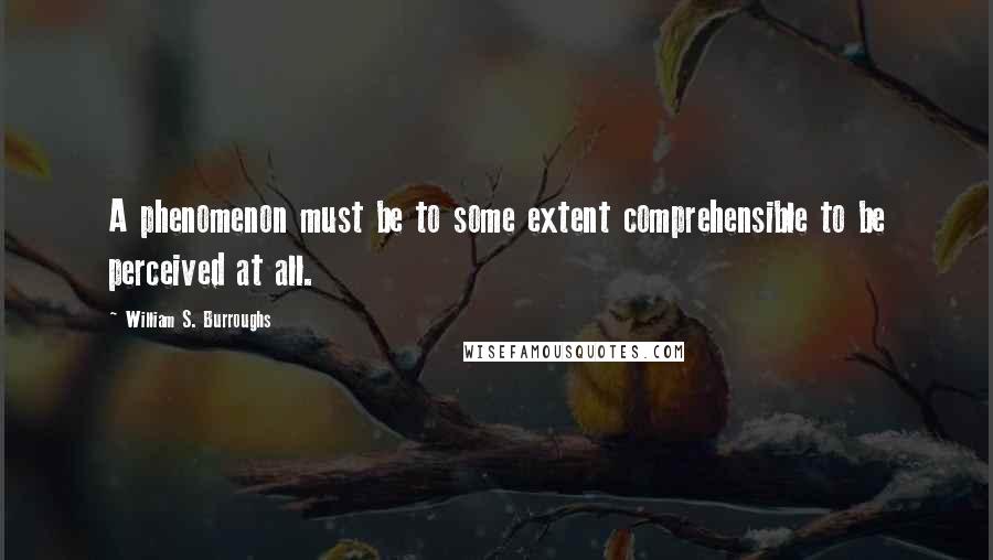 William S. Burroughs Quotes: A phenomenon must be to some extent comprehensible to be perceived at all.