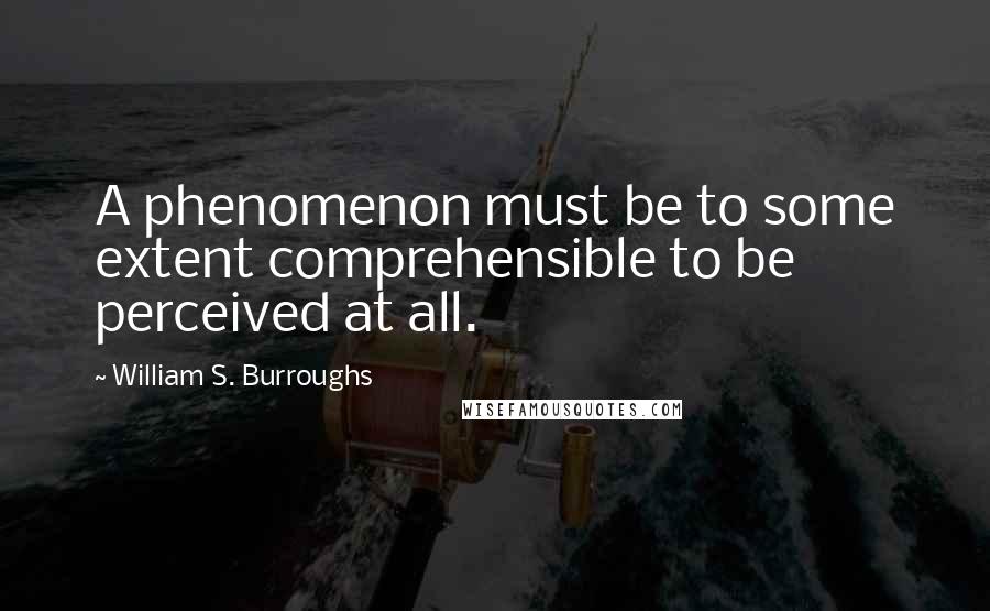 William S. Burroughs Quotes: A phenomenon must be to some extent comprehensible to be perceived at all.