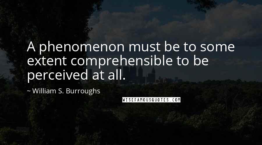 William S. Burroughs Quotes: A phenomenon must be to some extent comprehensible to be perceived at all.