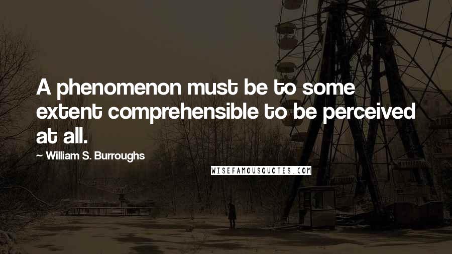 William S. Burroughs Quotes: A phenomenon must be to some extent comprehensible to be perceived at all.