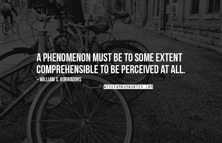 William S. Burroughs Quotes: A phenomenon must be to some extent comprehensible to be perceived at all.