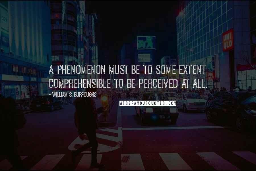 William S. Burroughs Quotes: A phenomenon must be to some extent comprehensible to be perceived at all.