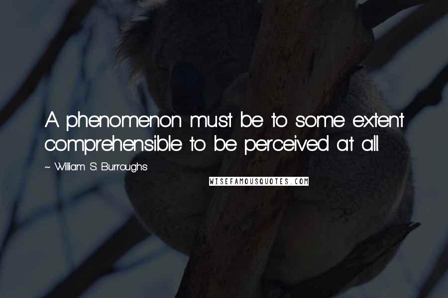 William S. Burroughs Quotes: A phenomenon must be to some extent comprehensible to be perceived at all.