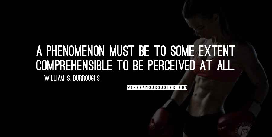 William S. Burroughs Quotes: A phenomenon must be to some extent comprehensible to be perceived at all.