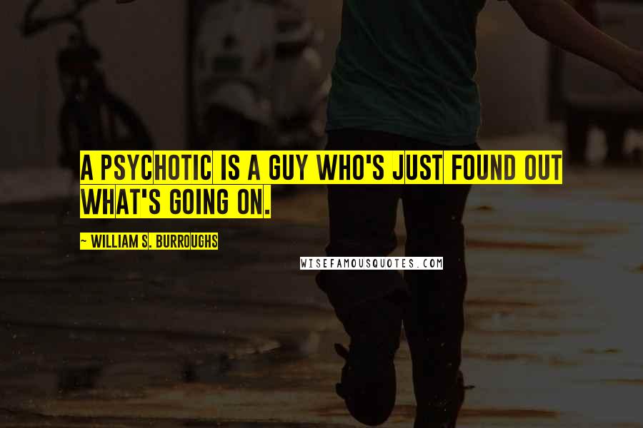 William S. Burroughs Quotes: A psychotic is a guy who's just found out what's going on.