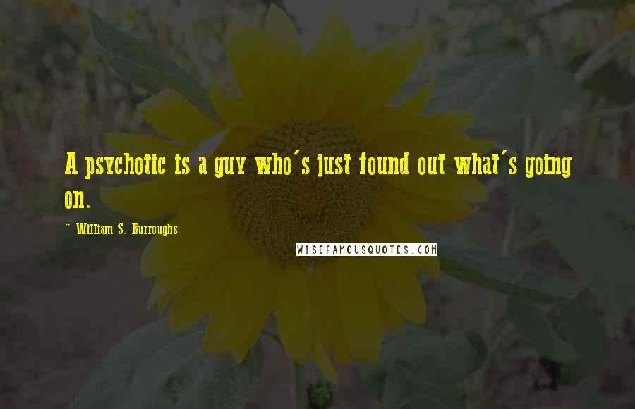 William S. Burroughs Quotes: A psychotic is a guy who's just found out what's going on.