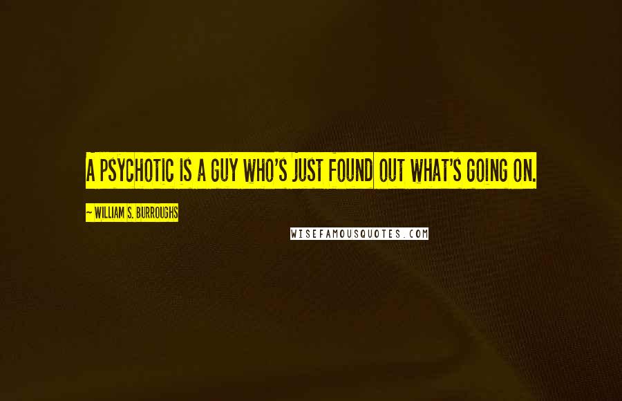 William S. Burroughs Quotes: A psychotic is a guy who's just found out what's going on.