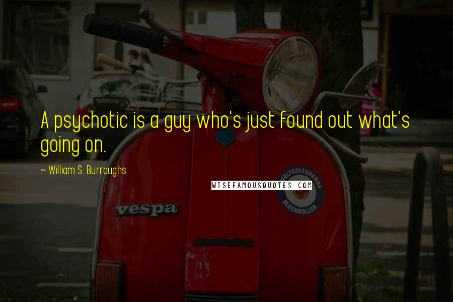 William S. Burroughs Quotes: A psychotic is a guy who's just found out what's going on.