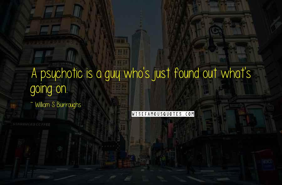 William S. Burroughs Quotes: A psychotic is a guy who's just found out what's going on.