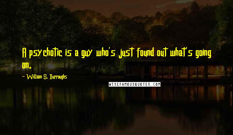 William S. Burroughs Quotes: A psychotic is a guy who's just found out what's going on.