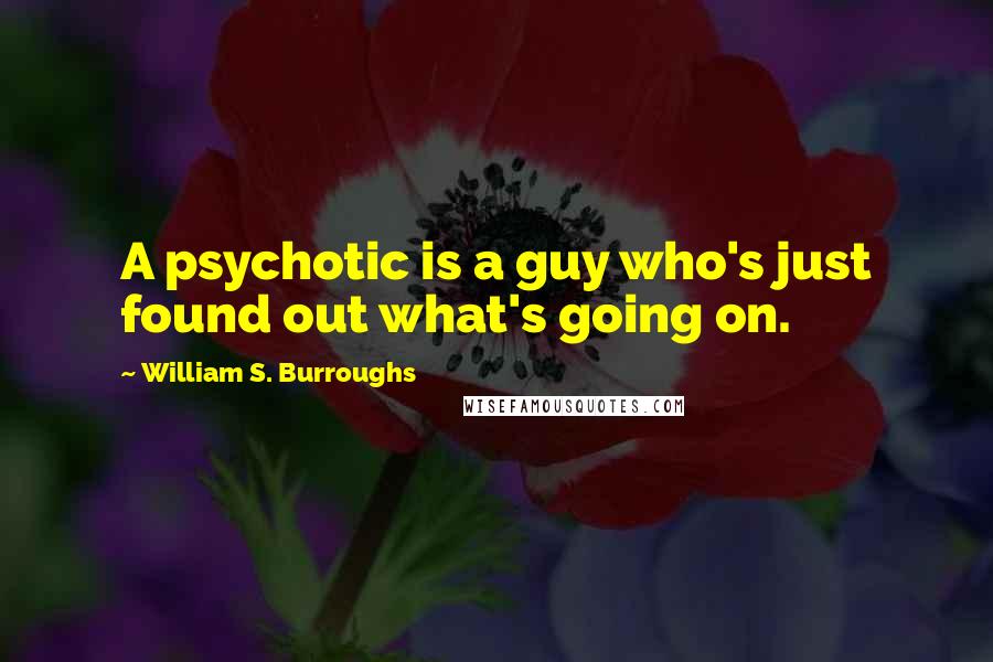 William S. Burroughs Quotes: A psychotic is a guy who's just found out what's going on.