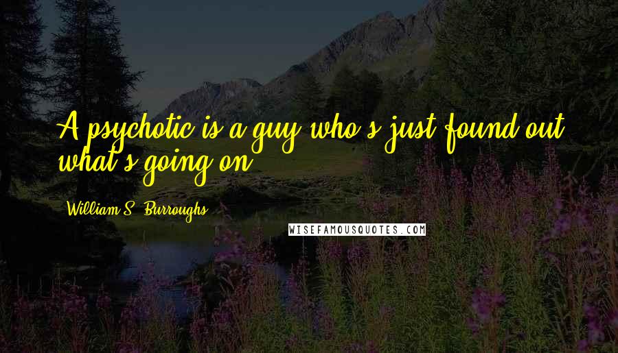 William S. Burroughs Quotes: A psychotic is a guy who's just found out what's going on.