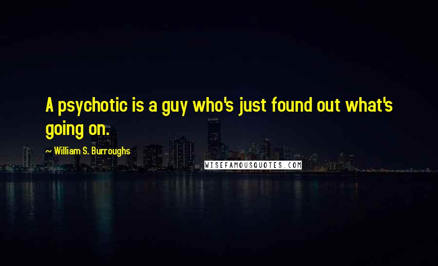 William S. Burroughs Quotes: A psychotic is a guy who's just found out what's going on.