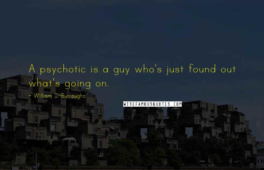 William S. Burroughs Quotes: A psychotic is a guy who's just found out what's going on.