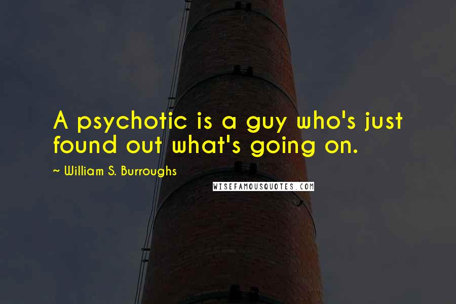 William S. Burroughs Quotes: A psychotic is a guy who's just found out what's going on.