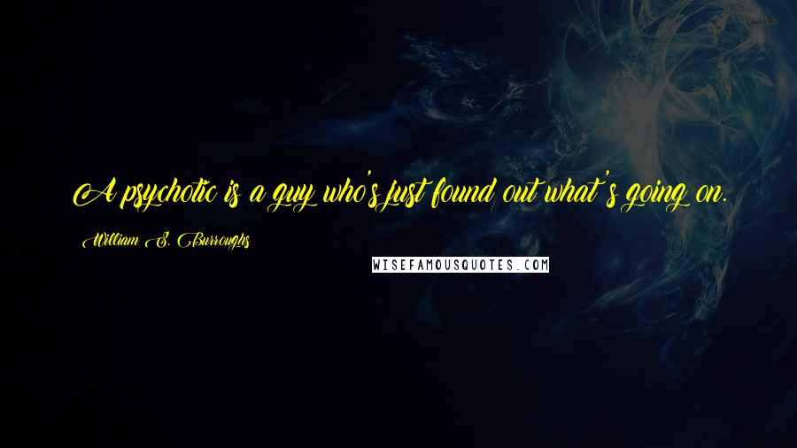 William S. Burroughs Quotes: A psychotic is a guy who's just found out what's going on.