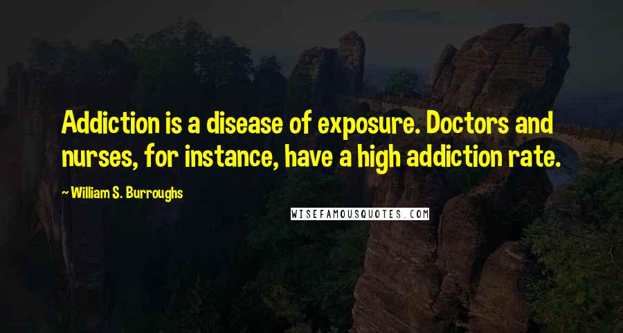 William S. Burroughs Quotes: Addiction is a disease of exposure. Doctors and nurses, for instance, have a high addiction rate.