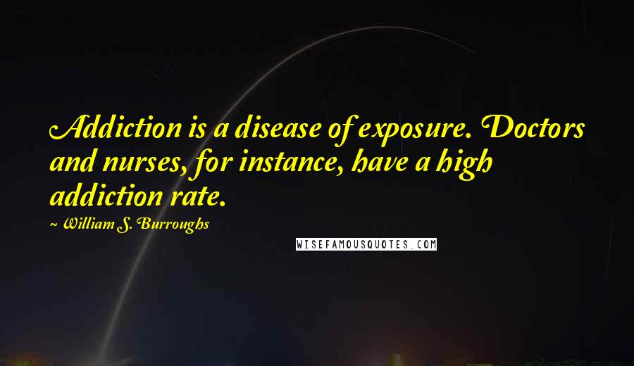 William S. Burroughs Quotes: Addiction is a disease of exposure. Doctors and nurses, for instance, have a high addiction rate.
