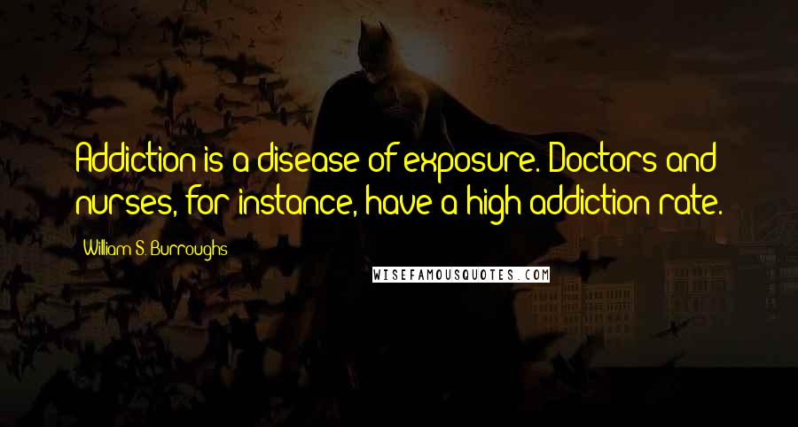 William S. Burroughs Quotes: Addiction is a disease of exposure. Doctors and nurses, for instance, have a high addiction rate.