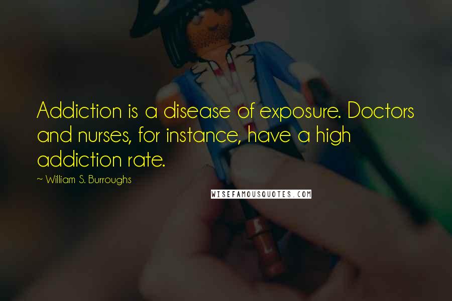 William S. Burroughs Quotes: Addiction is a disease of exposure. Doctors and nurses, for instance, have a high addiction rate.