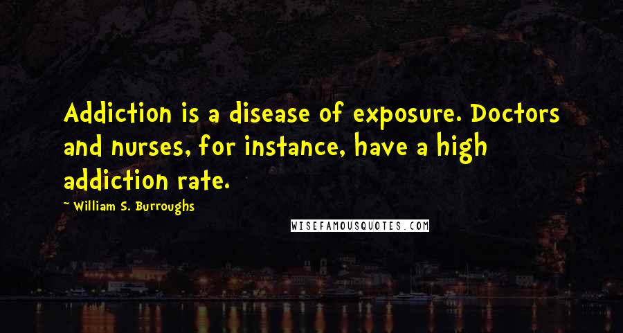 William S. Burroughs Quotes: Addiction is a disease of exposure. Doctors and nurses, for instance, have a high addiction rate.