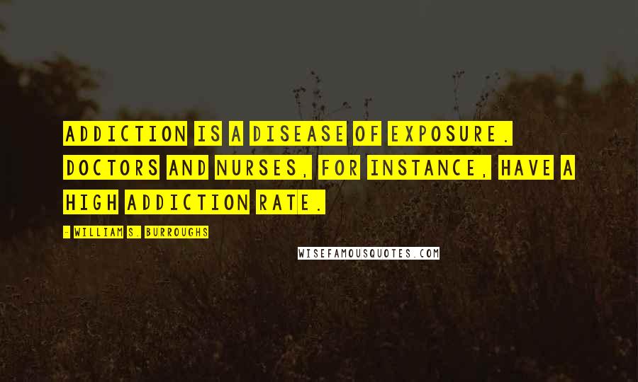 William S. Burroughs Quotes: Addiction is a disease of exposure. Doctors and nurses, for instance, have a high addiction rate.