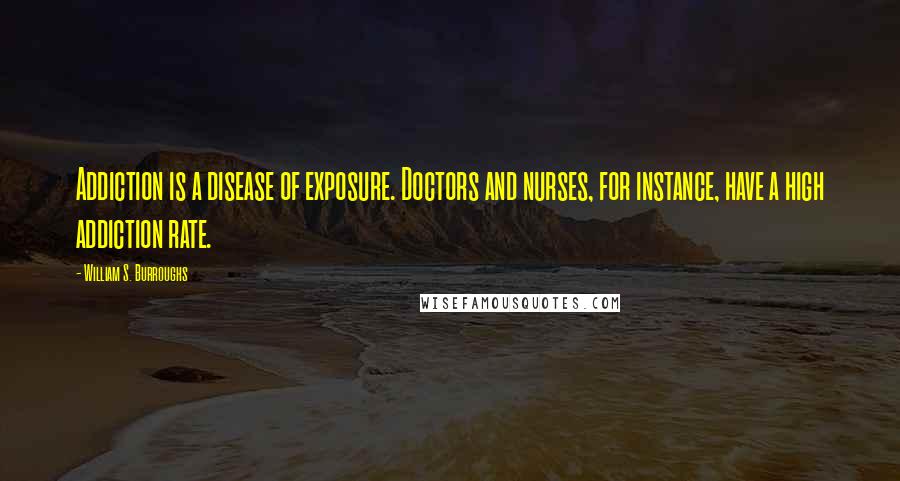 William S. Burroughs Quotes: Addiction is a disease of exposure. Doctors and nurses, for instance, have a high addiction rate.