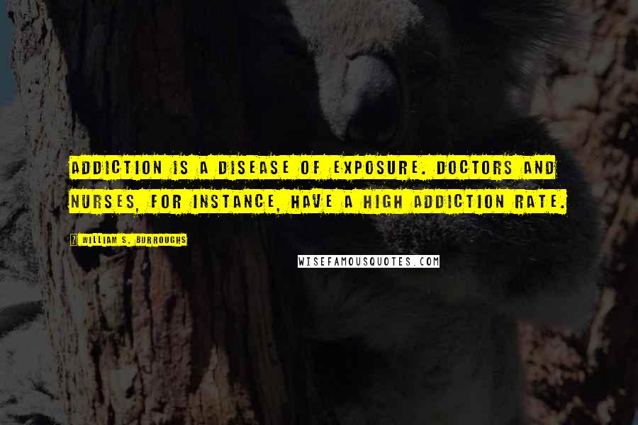 William S. Burroughs Quotes: Addiction is a disease of exposure. Doctors and nurses, for instance, have a high addiction rate.