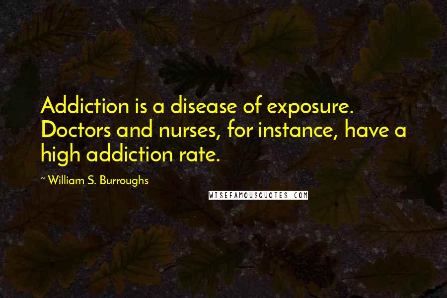 William S. Burroughs Quotes: Addiction is a disease of exposure. Doctors and nurses, for instance, have a high addiction rate.