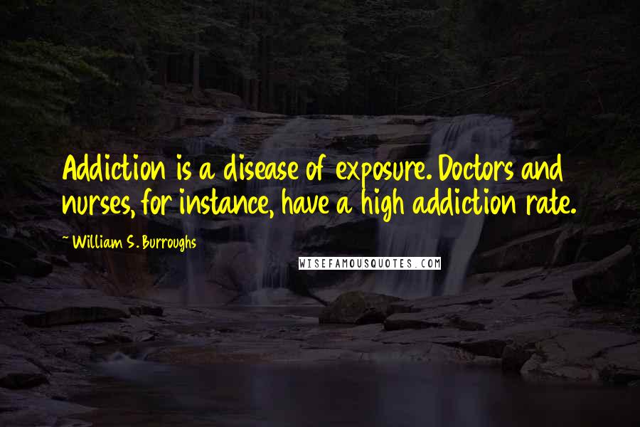 William S. Burroughs Quotes: Addiction is a disease of exposure. Doctors and nurses, for instance, have a high addiction rate.