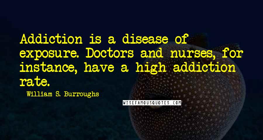 William S. Burroughs Quotes: Addiction is a disease of exposure. Doctors and nurses, for instance, have a high addiction rate.