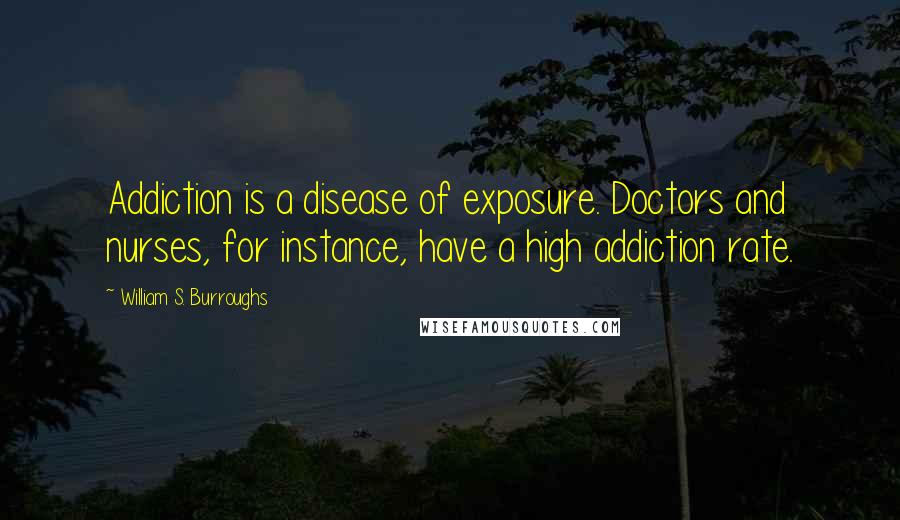 William S. Burroughs Quotes: Addiction is a disease of exposure. Doctors and nurses, for instance, have a high addiction rate.