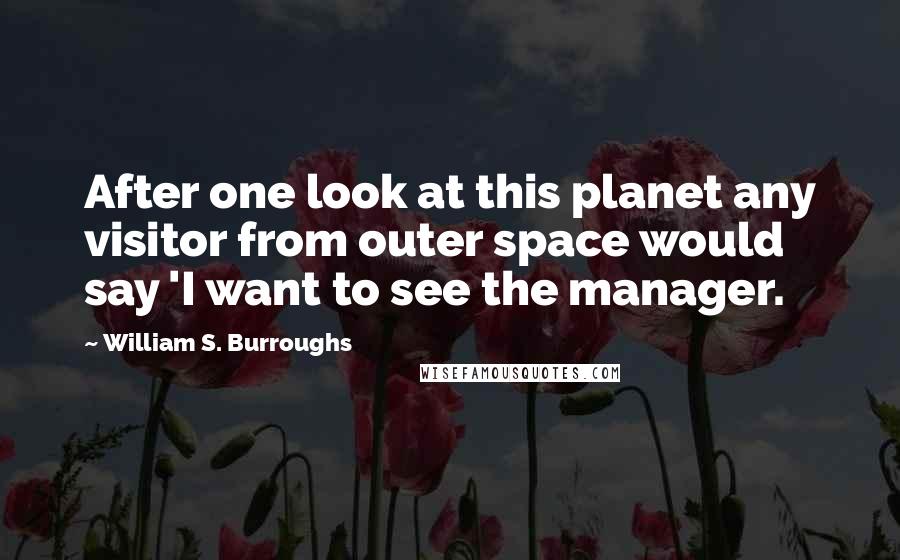 William S. Burroughs Quotes: After one look at this planet any visitor from outer space would say 'I want to see the manager.