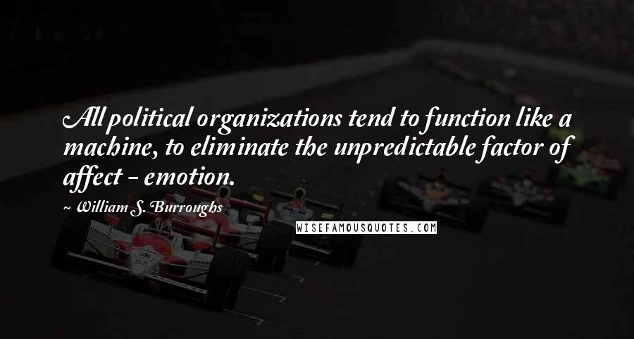 William S. Burroughs Quotes: All political organizations tend to function like a machine, to eliminate the unpredictable factor of affect - emotion.