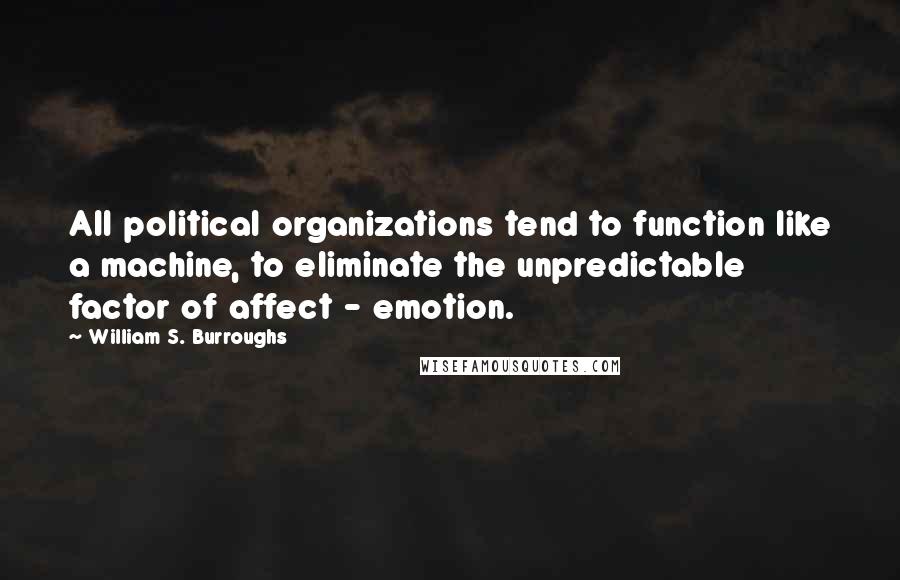 William S. Burroughs Quotes: All political organizations tend to function like a machine, to eliminate the unpredictable factor of affect - emotion.