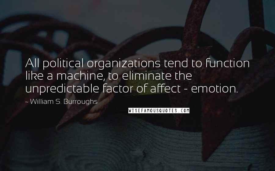 William S. Burroughs Quotes: All political organizations tend to function like a machine, to eliminate the unpredictable factor of affect - emotion.