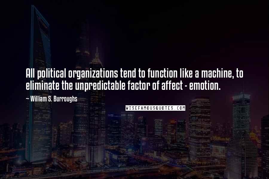 William S. Burroughs Quotes: All political organizations tend to function like a machine, to eliminate the unpredictable factor of affect - emotion.