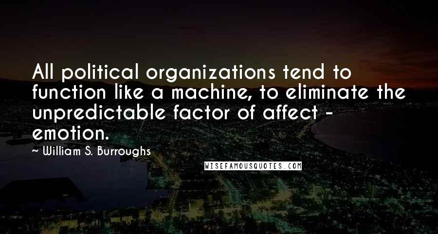 William S. Burroughs Quotes: All political organizations tend to function like a machine, to eliminate the unpredictable factor of affect - emotion.