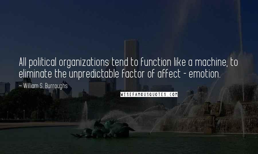 William S. Burroughs Quotes: All political organizations tend to function like a machine, to eliminate the unpredictable factor of affect - emotion.