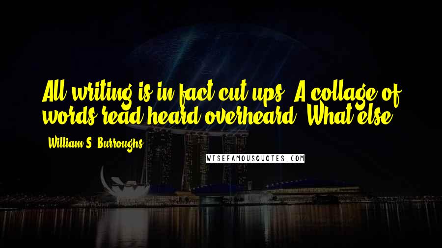 William S. Burroughs Quotes: All writing is in fact cut-ups. A collage of words read heard overheard. What else?
