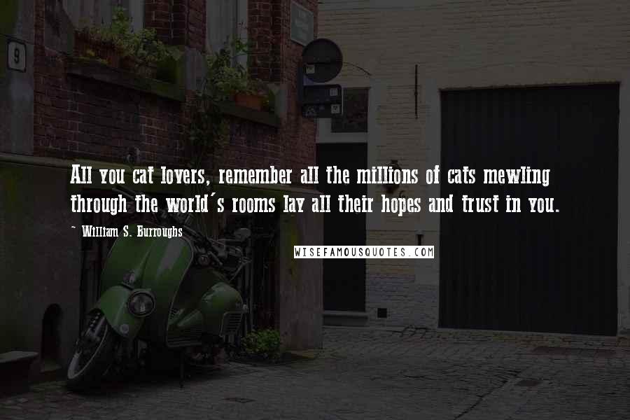 William S. Burroughs Quotes: All you cat lovers, remember all the millions of cats mewling through the world's rooms lay all their hopes and trust in you.